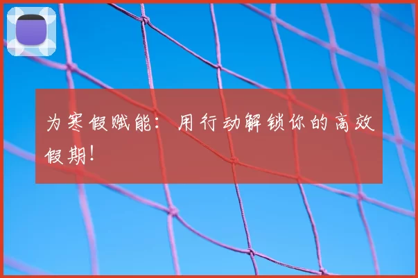 为寒假赋能：用行动解锁你的高效假期！