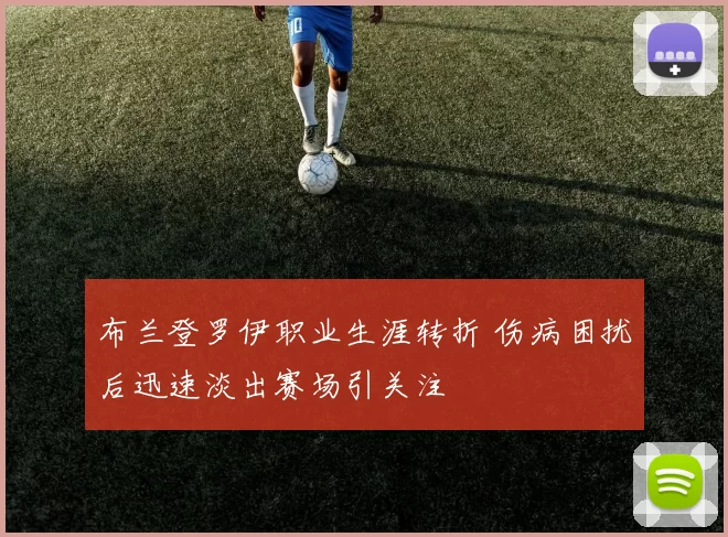 布兰登罗伊职业生涯转折 伤病困扰后迅速淡出赛场引关注