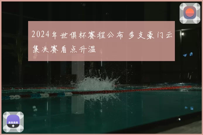2024年世俱杯赛程公布 多支豪门云集决赛看点升温