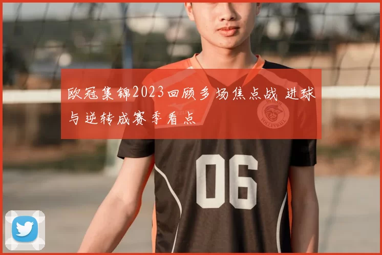 欧冠集锦2023回顾多场焦点战 进球与逆转成赛季看点