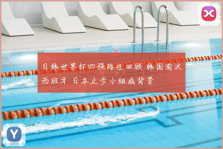 日韩世界杯四强路径回顾 韩国淘汰西班牙 日本止步小组成背景