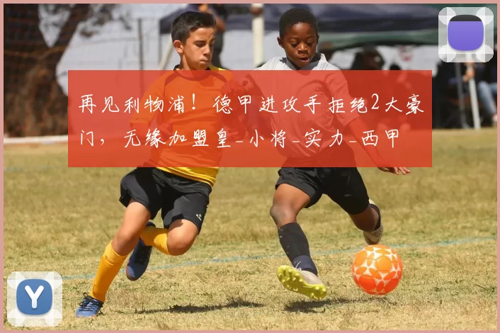 再见利物浦!德甲进攻手拒绝2大豪门,无缘加盟皇_小将_实力_西甲