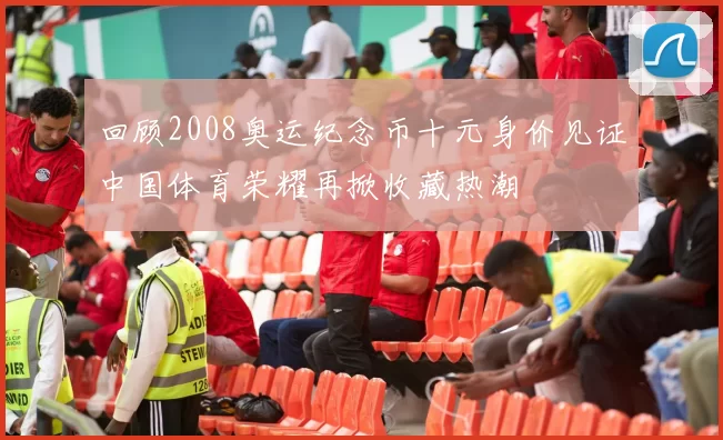 回顾2008奥运纪念币十元身价见证中国体育荣耀再掀收藏热潮