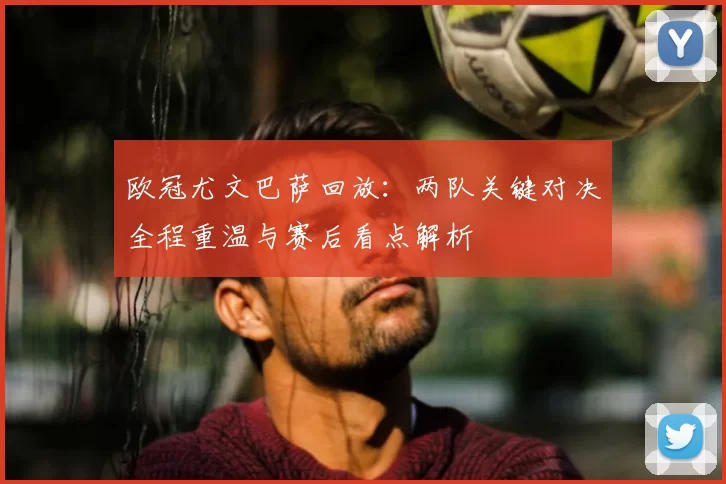 欧冠尤文巴萨回放：两队关键对决全程重温与赛后看点解析