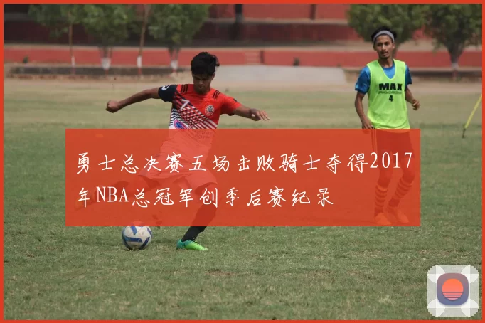 勇士总决赛五场击败骑士夺得2017年NBA总冠军创季后赛纪录