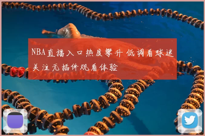 NBA直播入口热度攀升 低调看球迷关注无插件观看体验