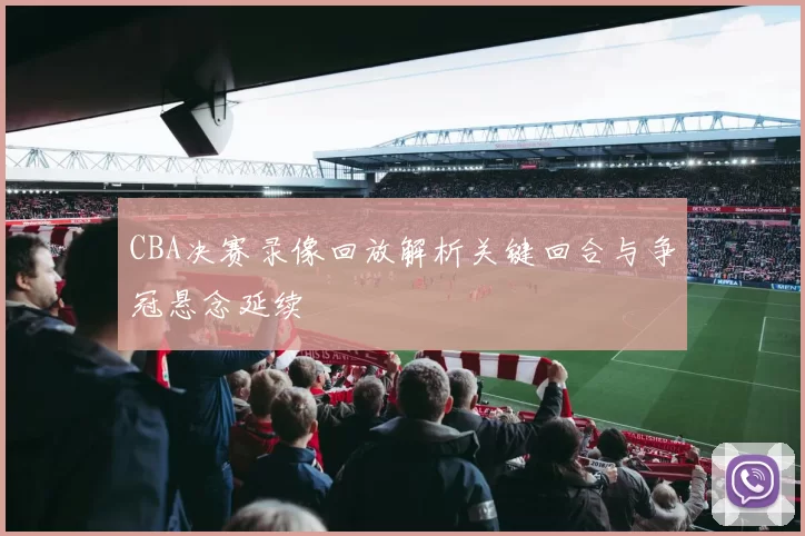 CBA决赛录像回放解析关键回合与争冠悬念延续