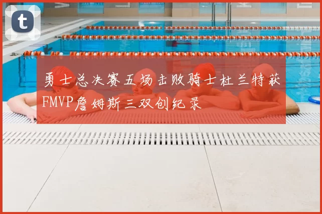 勇士总决赛五场击败骑士杜兰特获FMVP詹姆斯三双创纪录