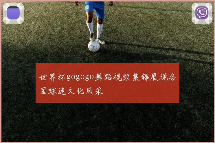 世界杯gogogo舞蹈视频集锦展现各国球迷文化风采