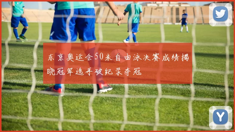东京奥运会50米自由泳决赛成绩揭晓冠军选手破纪录夺冠