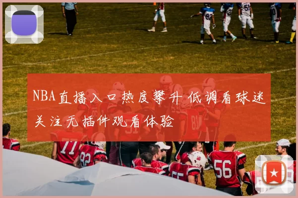 NBA直播入口热度攀升 低调看球迷关注无插件观看体验