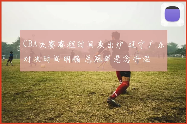 CBA决赛赛程时间表出炉 辽宁广东对决时间明确 总冠军悬念升温
