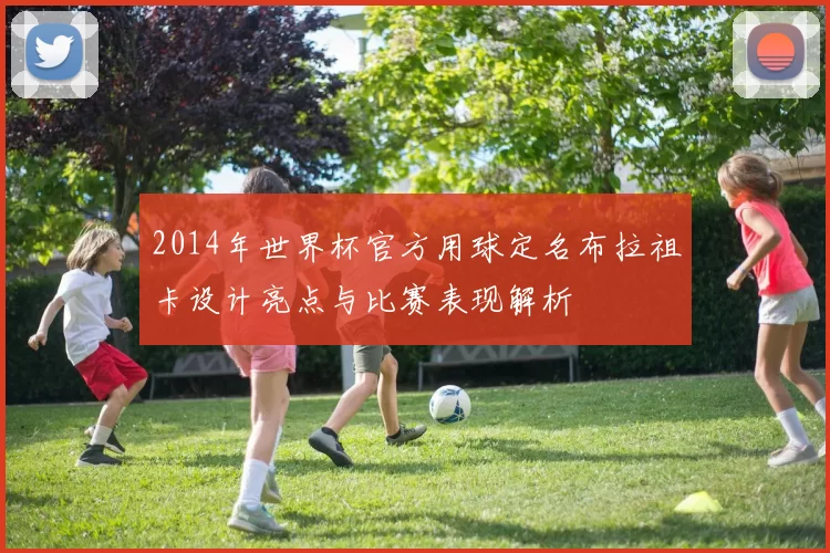 2014年世界杯官方用球定名布拉祖卡设计亮点与比赛表现解析