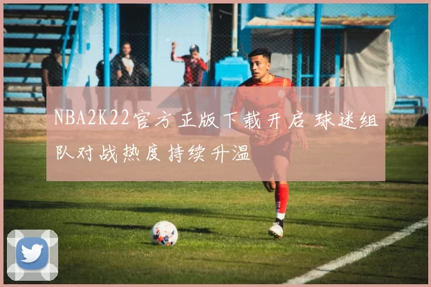 NBA2K22官方正版下载开启 球迷组队对战热度持续升温