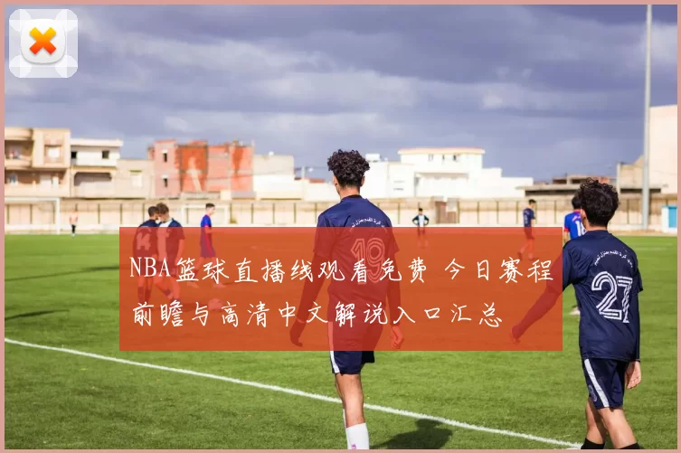 NBA篮球直播线观看免费 今日赛程前瞻与高清中文解说入口汇总