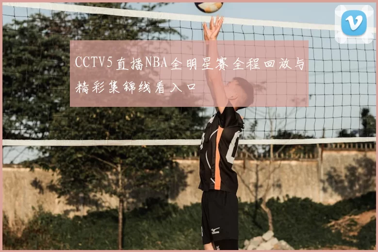 CCTV5直播NBA全明星赛全程回放与精彩集锦线看入口