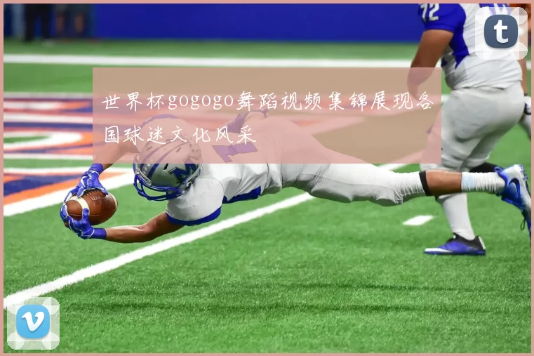 世界杯gogogo舞蹈视频集锦展现各国球迷文化风采