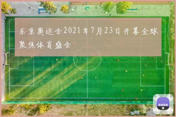 东京奥运会2021年7月23日开幕全球聚焦体育盛会