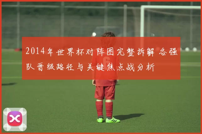 2014年世界杯对阵图完整拆解 各强队晋级路径与关键焦点战分析