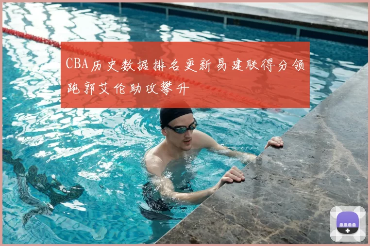 CBA历史数据排名更新易建联得分领跑郭艾伦助攻攀升