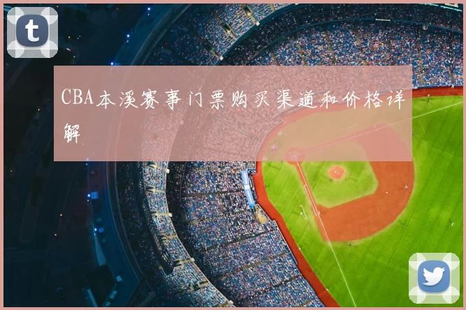 CBA本溪赛事门票购买渠道和价格详解