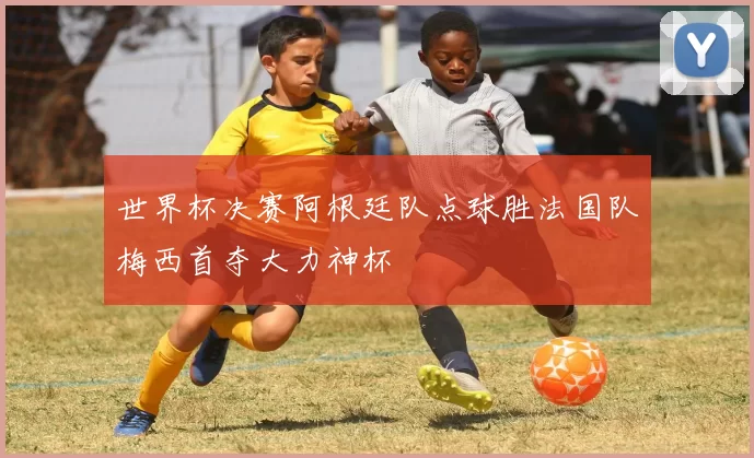 世界杯决赛阿根廷队点球胜法国队梅西首夺大力神杯