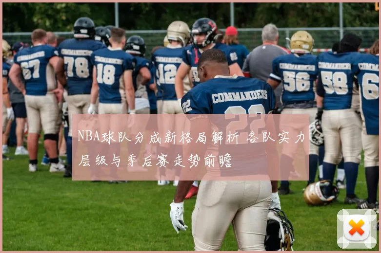 NBA球队分成新格局解析 各队实力层级与季后赛走势前瞻