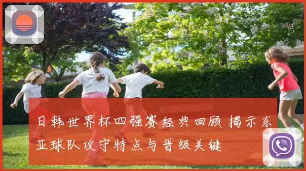 日韩世界杯四强赛经典回顾 揭示东亚球队攻守特点与晋级关键