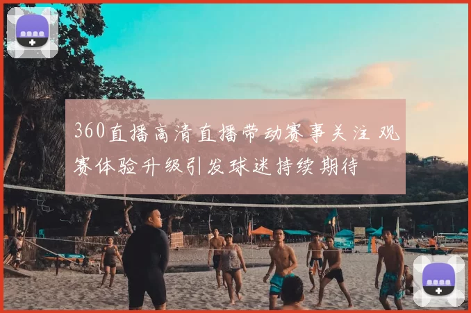 360直播高清直播带动赛事关注 观赛体验升级引发球迷持续期待