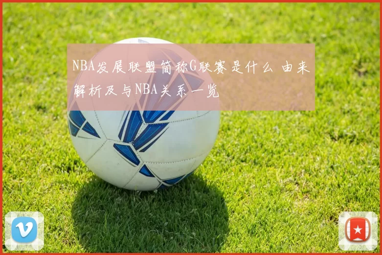 NBA发展联盟简称G联赛是什么 由来解析及与NBA关系一览