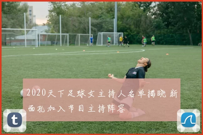 2020天下足球女主持人名单揭晓 新面孔加入节目主持阵容