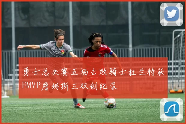 勇士总决赛五场击败骑士杜兰特获FMVP詹姆斯三双创纪录