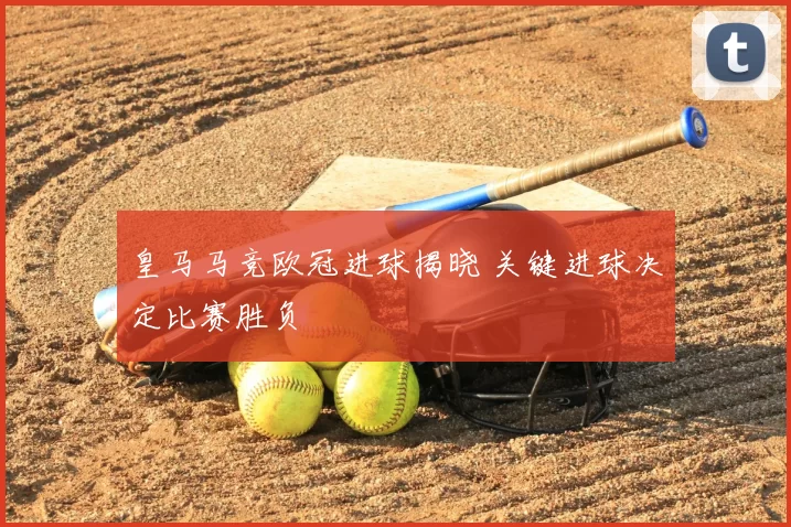 皇马马竞欧冠进球揭晓 关键进球决定比赛胜负