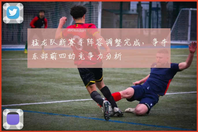 猛龙队新赛季阵容调整完成，争夺东部前四的竞争力分析