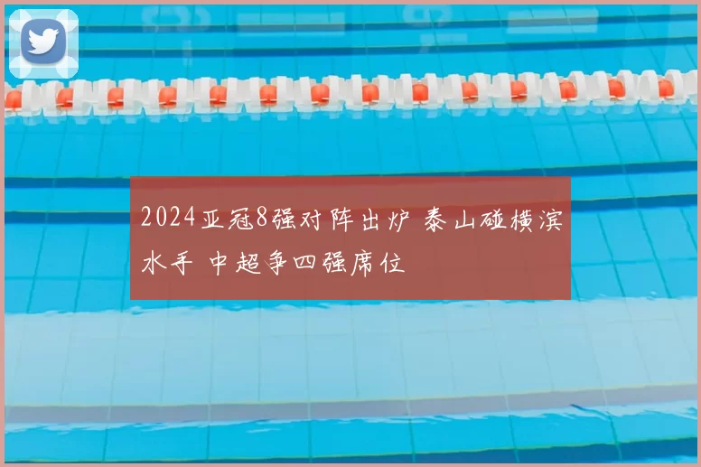 2024亚冠8强对阵出炉 泰山碰横滨水手 中超争四强席位