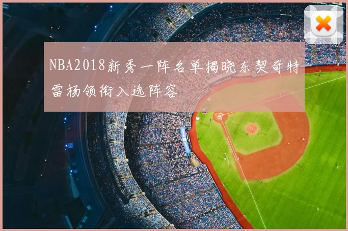 NBA2018新秀一阵名单揭晓东契奇特雷杨领衔入选阵容