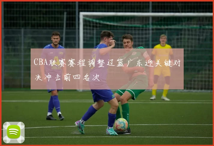 CBA联赛赛程调整辽篮广东迎关键对决冲击前四名次