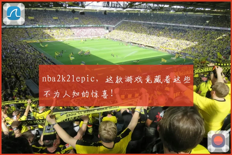 nba2k21epic，这款游戏竟藏着这些不为人知的惊喜！