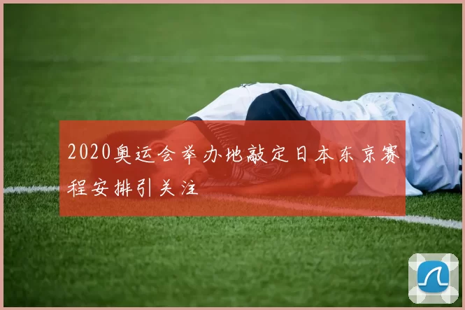 2020奥运会举办地敲定日本东京赛程安排引关注