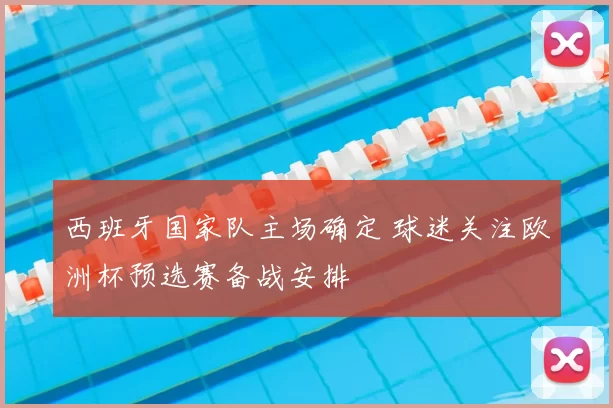 西班牙国家队主场确定 球迷关注欧洲杯预选赛备战安排