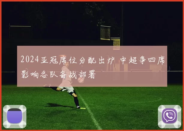 2024亚冠席位分配出炉 中超争四席影响各队备战部署