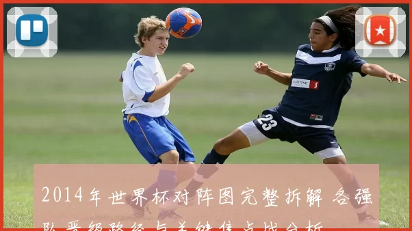 2014年世界杯对阵图完整拆解 各强队晋级路径与关键焦点战分析