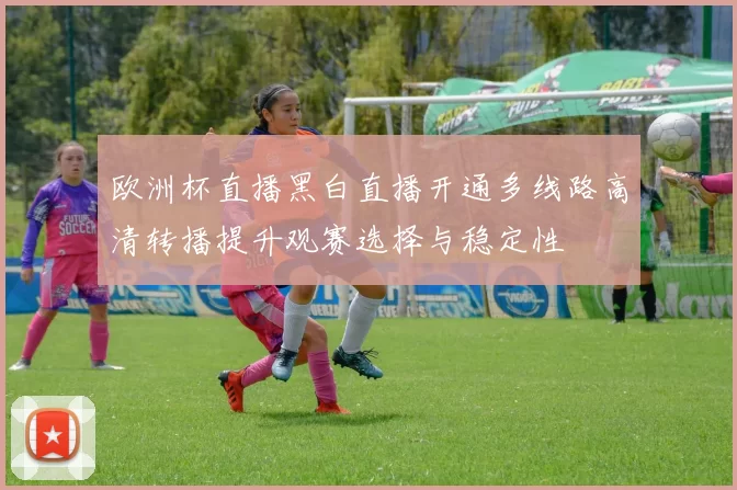 欧洲杯直播黑白直播开通多线路高清转播提升观赛选择与稳定性