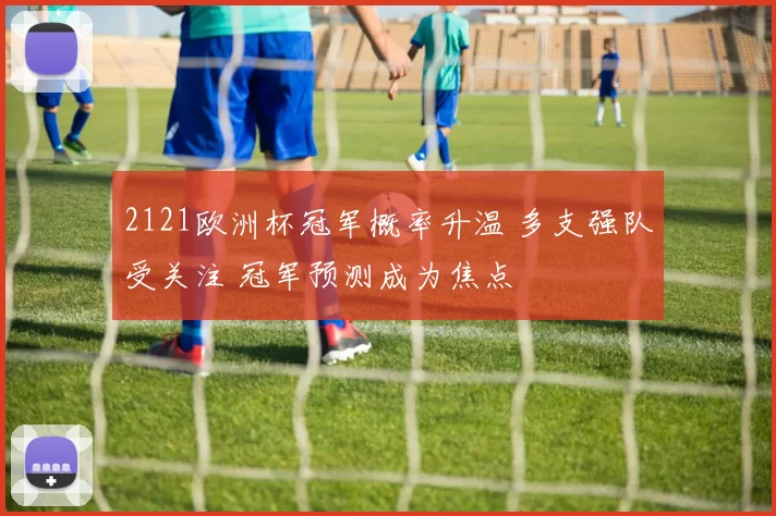 2121欧洲杯冠军概率升温 多支强队受关注 冠军预测成为焦点