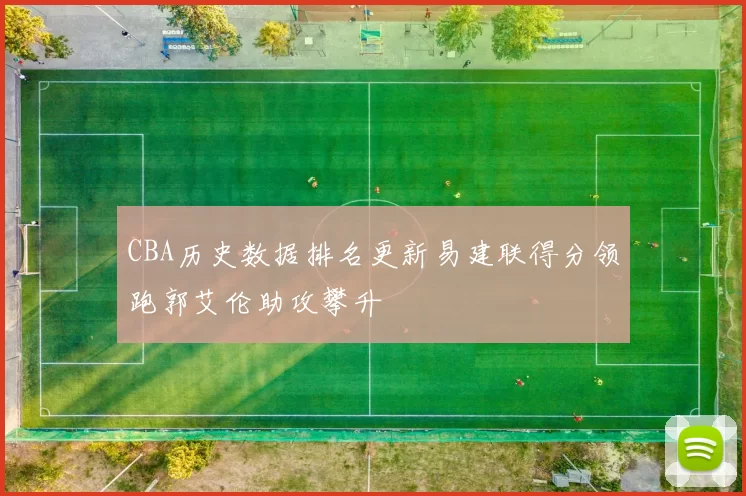 CBA历史数据排名更新易建联得分领跑郭艾伦助攻攀升