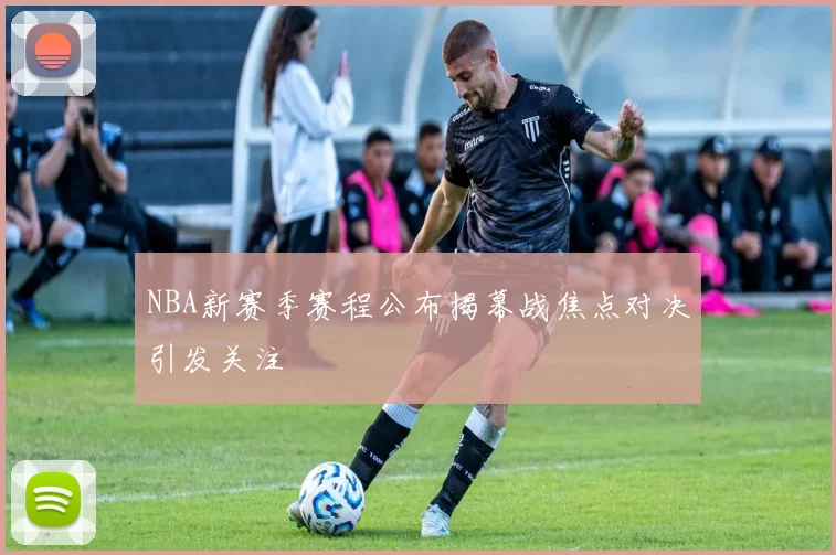 NBA新赛季赛程公布揭幕战焦点对决引发关注