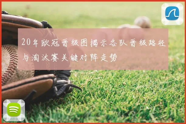 20年欧冠晋级图揭示各队晋级路径与淘汰赛关键对阵走势
