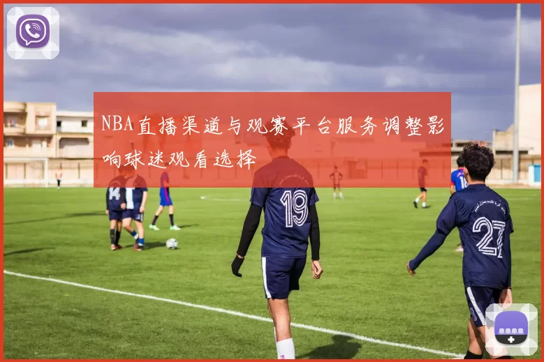 NBA直播渠道与观赛平台服务调整影响球迷观看选择