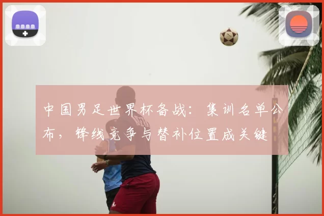 中国男足世界杯备战:集训名单公布,锋线竞争与替补位置成关键