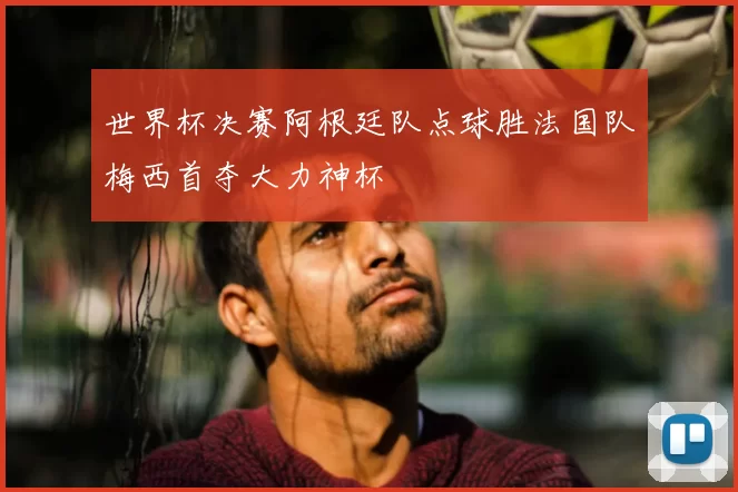 世界杯决赛阿根廷队点球胜法国队梅西首夺大力神杯